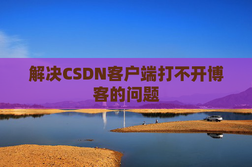 解决CSDN客户端打不开博客的问题 解决CSDN客户端打不开博客的问题